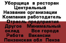 Уборщица. в ресторан Центральный › Название организации ­ Компания-работодатель › Отрасль предприятия ­ Другое › Минимальный оклад ­ 1 - Все города Работа » Вакансии   . Пензенская обл.,Пенза г.